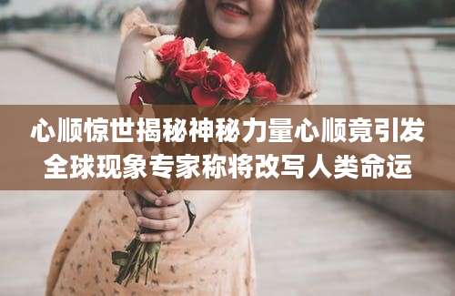心顺惊世揭秘神秘力量心顺竟引发全球现象专家称将改写人类命运