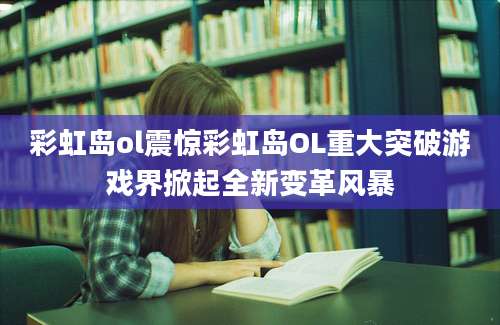 彩虹岛ol震惊彩虹岛OL重大突破游戏界掀起全新变革风暴