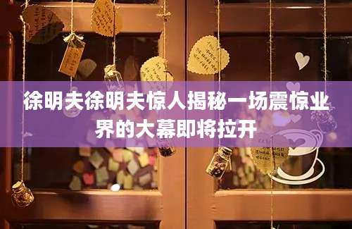 徐明夫徐明夫惊人揭秘一场震惊业界的大幕即将拉开