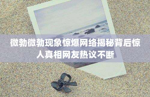 微勃微勃现象惊爆网络揭秘背后惊人真相网友热议不断