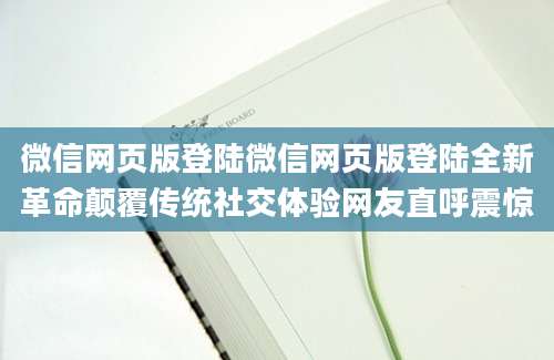 微信网页版登陆微信网页版登陆全新革命颠覆传统社交体验网友直呼震惊