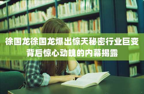 徐国龙徐国龙爆出惊天秘密行业巨变背后惊心动魄的内幕揭露