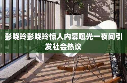 彭晓玲彭晓玲惊人内幕曝光一夜间引发社会热议
