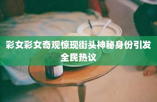 彩女彩女奇观惊现街头神秘身份引发全民热议