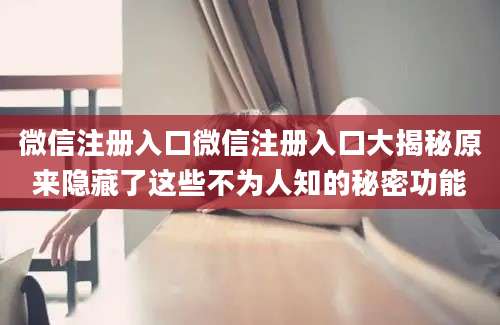 微信注册入口微信注册入口大揭秘原来隐藏了这些不为人知的秘密功能