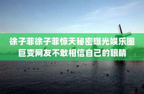 徐子菲徐子菲惊天秘密曝光娱乐圈巨变网友不敢相信自己的眼睛