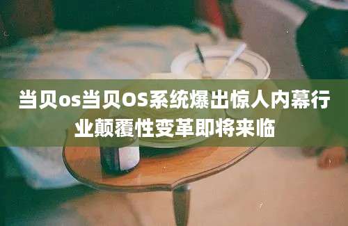 当贝os当贝OS系统爆出惊人内幕行业颠覆性变革即将来临