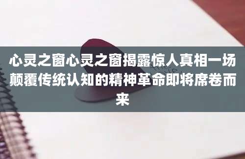 心灵之窗心灵之窗揭露惊人真相一场颠覆传统认知的精神革命即将席卷而来
