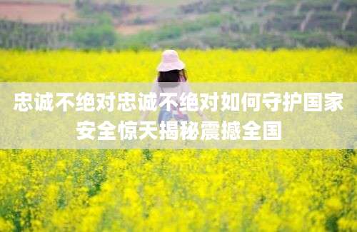 忠诚不绝对忠诚不绝对如何守护国家安全惊天揭秘震撼全国