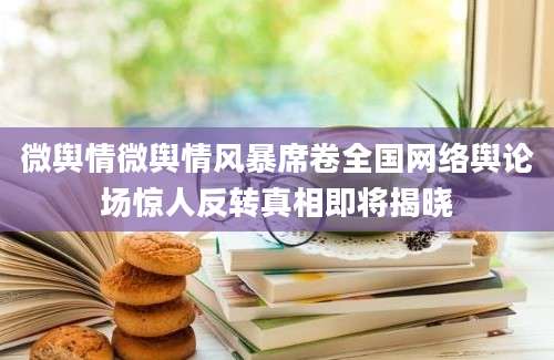 微舆情微舆情风暴席卷全国网络舆论场惊人反转真相即将揭晓
