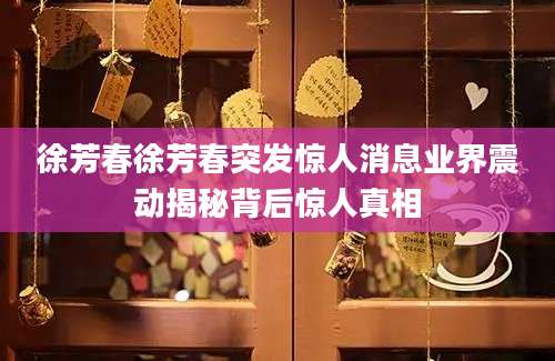 徐芳春徐芳春突发惊人消息业界震动揭秘背后惊人真相