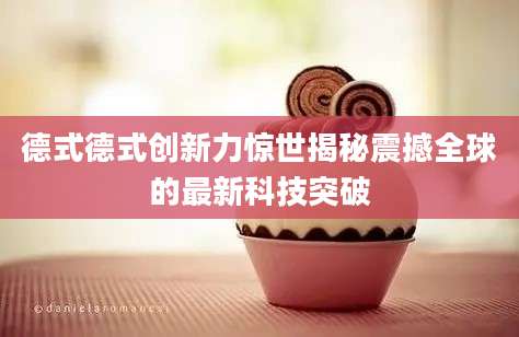 德式德式创新力惊世揭秘震撼全球的最新科技突破