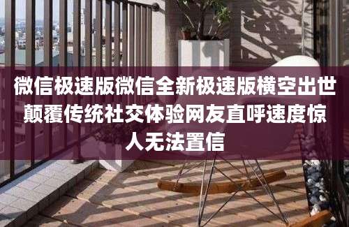 微信极速版微信全新极速版横空出世颠覆传统社交体验网友直呼速度惊人无法置信