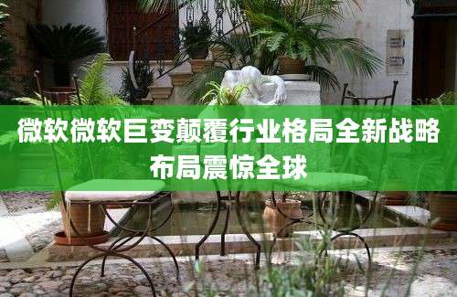 微软微软巨变颠覆行业格局全新战略布局震惊全球