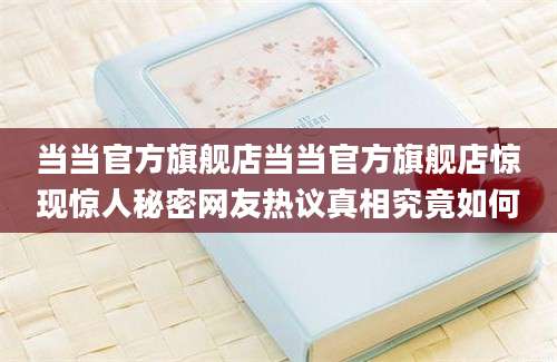 当当官方旗舰店当当官方旗舰店惊现惊人秘密网友热议真相究竟如何