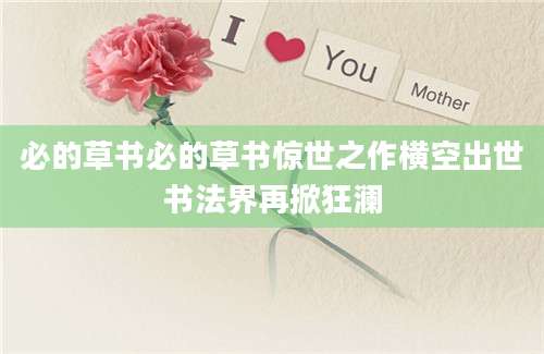 必的草书必的草书惊世之作横空出世书法界再掀狂澜