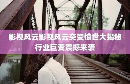 影视风云影视风云突变惊世大揭秘行业巨变震撼来袭