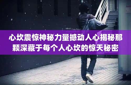 心坎震惊神秘力量撼动人心揭秘那颗深藏于每个人心坎的惊天秘密