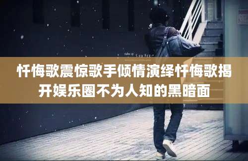 忏悔歌震惊歌手倾情演绎忏悔歌揭开娱乐圈不为人知的黑暗面