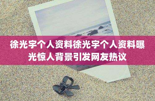 徐光宇个人资料徐光宇个人资料曝光惊人背景引发网友热议