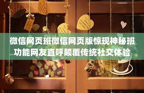 微信网页班微信网页版惊现神秘班功能网友直呼颠覆传统社交体验