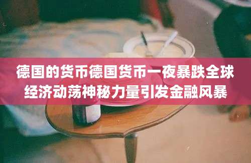 德国的货币德国货币一夜暴跌全球经济动荡神秘力量引发金融风暴