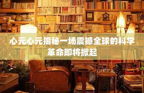 心元心元揭秘一场震撼全球的科学革命即将掀起