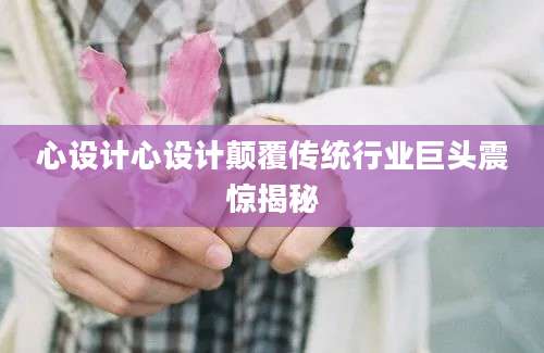 心设计心设计颠覆传统行业巨头震惊揭秘