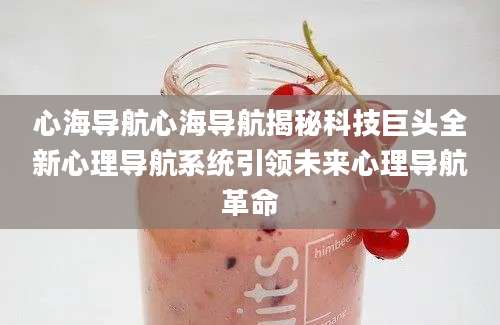 心海导航心海导航揭秘科技巨头全新心理导航系统引领未来心理导航革命