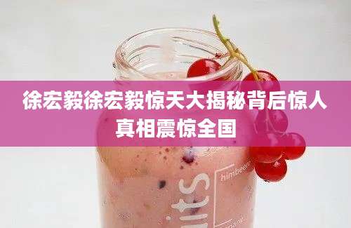 徐宏毅徐宏毅惊天大揭秘背后惊人真相震惊全国