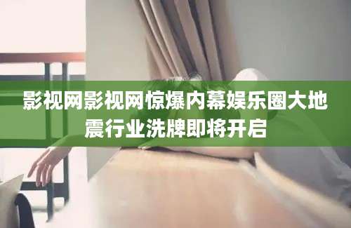 影视网影视网惊爆内幕娱乐圈大地震行业洗牌即将开启