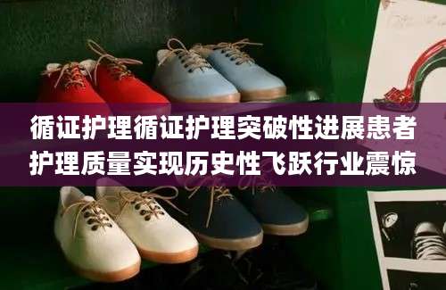 循证护理循证护理突破性进展患者护理质量实现历史性飞跃行业震惊