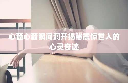 心窗心窗瞬间洞开揭秘震惊世人的心灵奇迹