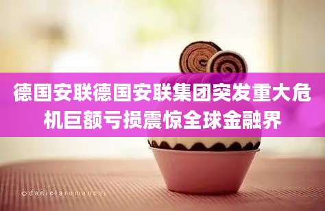 德国安联德国安联集团突发重大危机巨额亏损震惊全球金融界