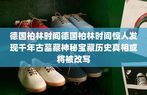 德国柏林时间德国柏林时间惊人发现千年古墓藏神秘宝藏历史真相或将被改写