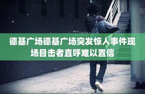 德基广场德基广场突发惊人事件现场目击者直呼难以置信
