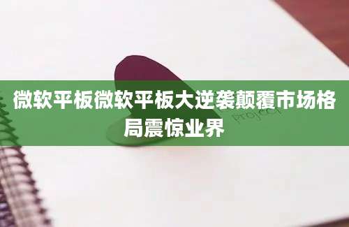 微软平板微软平板大逆袭颠覆市场格局震惊业界