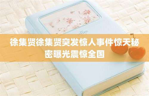 徐集贤徐集贤突发惊人事件惊天秘密曝光震惊全国