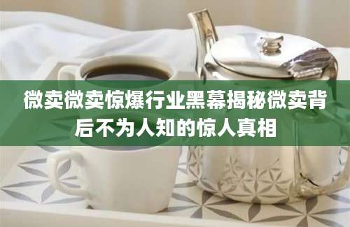 微卖微卖惊爆行业黑幕揭秘微卖背后不为人知的惊人真相