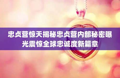 忠贞营惊天揭秘忠贞营内部秘密曝光震惊全球忠诚度新篇章