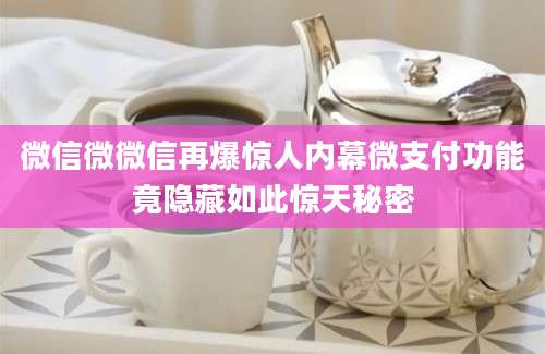 微信微微信再爆惊人内幕微支付功能竟隐藏如此惊天秘密