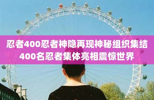 忍者400忍者神隐再现神秘组织集结400名忍者集体亮相震惊世界