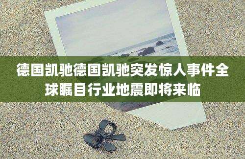 德国凯驰德国凯驰突发惊人事件全球瞩目行业地震即将来临