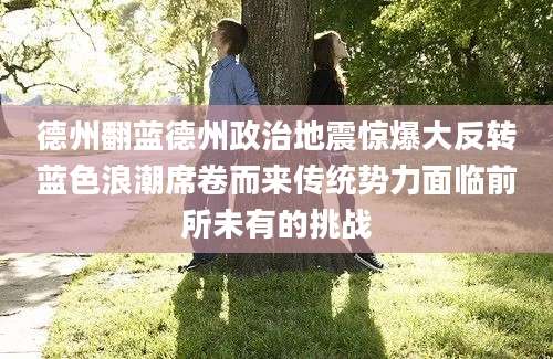 德州翻蓝德州政治地震惊爆大反转蓝色浪潮席卷而来传统势力面临前所未有的挑战