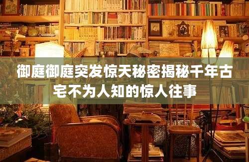 御庭御庭突发惊天秘密揭秘千年古宅不为人知的惊人往事