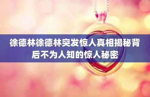 徐德林徐德林突发惊人真相揭秘背后不为人知的惊人秘密