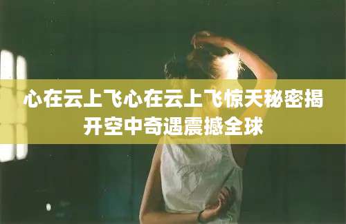 心在云上飞心在云上飞惊天秘密揭开空中奇遇震撼全球