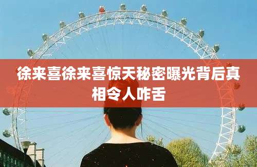 徐来喜徐来喜惊天秘密曝光背后真相令人咋舌