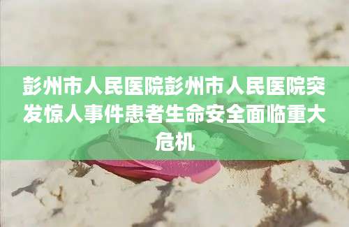 彭州市人民医院彭州市人民医院突发惊人事件患者生命安全面临重大危机