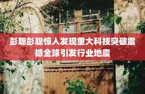 彭聪彭聪惊人发现重大科技突破震撼全球引发行业地震